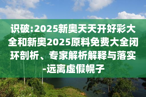 识破:2025新奥天天开好彩大全和新奥2025原料免费大全闭环剖析、专家解析解释与落实-远离虚假幌子