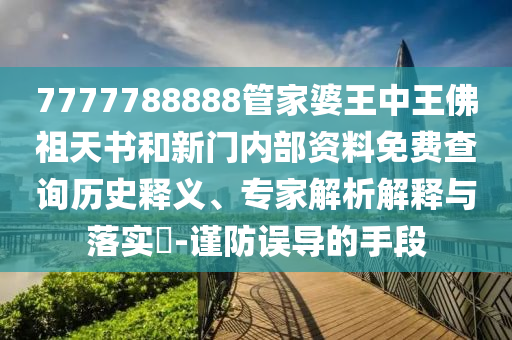 7777788888管家婆王中王佛祖天书和新门内部资料免费查询历史释义、专家解析解释与落实​-谨防误导的手段