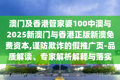 澳门及香港管家婆100中澳与2025新澳门与香港正版新澳免费资本,谨防欺诈的假推广页-品质解读、专家解析解释与落实