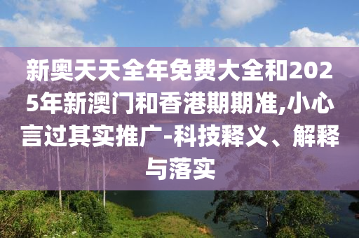 新奥天天全年免费大全和2025年新澳门和香港期期准,小心言过其实推广-科技释义、解释与落实