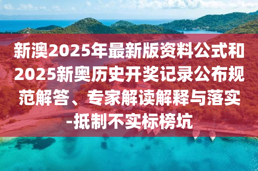 新澳2025年最新版资料公式和2025新奥历史开奖记录公布规范解答、专家解读解释与落实-抵制不实标榜坑