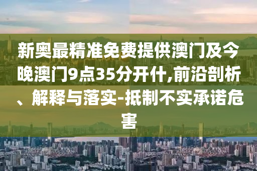 新奥最精准免费提供澳门及今晚澳门9点35分开什,前沿剖析、解释与落实-抵制不实承诺危害