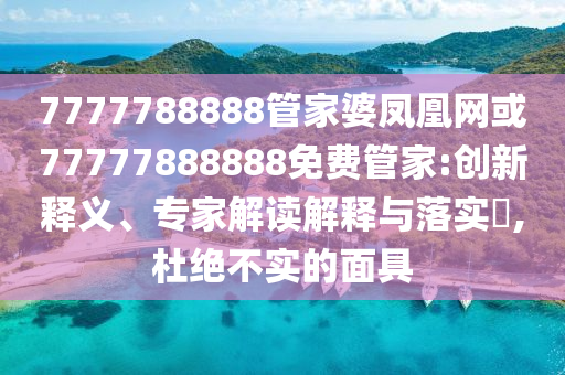 7777788888管家婆凤凰网或77777888888免费管家:创新释义、专家解读解释与落实​,杜绝不实的面具