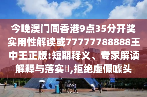 今晚澳门同香港9点35分开奖实用性解读或77777788888王中王正版:短期释义、专家解读解释与落实​,拒绝虚假噱头