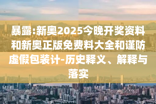 暴露:新奥2025今晚开奖资料和新奥正版免费料大全和谨防虚假包装计-历史释义、解释与落实
