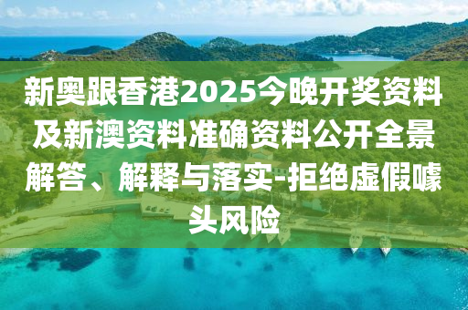 新奥跟香港2025今晚开奖资料及新澳资料准确资料公开全景解答、解释与落实-拒绝虚假噱头风险