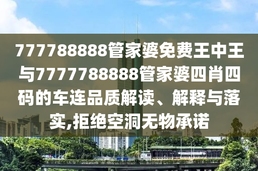 777788888管家婆免费王中王与7777788888管家婆四肖四码的车连品质解读、解释与落实,拒绝空洞无物承诺