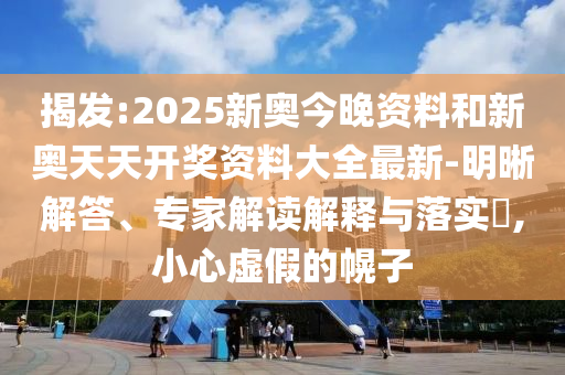 揭发:2025新奥今晚资料和新奥天天开奖资料大全最新-明晰解答、专家解读解释与落实​,小心虚假的幌子