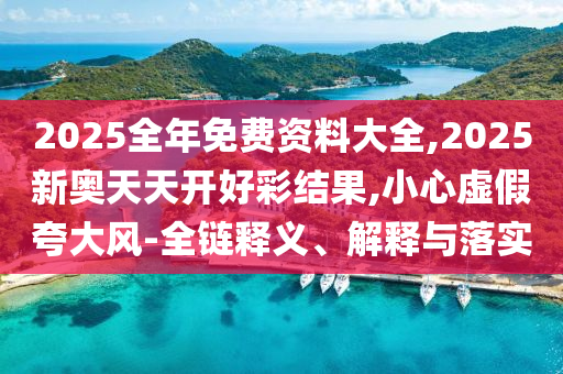 2025全年免费资料大全,2025新奥天天开好彩结果,小心虚假夸大风-全链释义、解释与落实