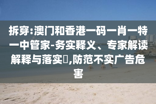 拆穿:澳门和香港一码一肖一特一中管家-务实释义、专家解读解释与落实​,防范不实广告危害