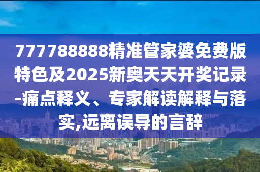 777788888精准管家婆免费版特色及2025新奥天天开奖记录-痛点释义、专家解读解释与落实,远离误导的言辞