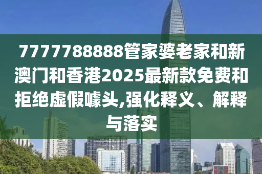 7777788888管家婆老家和新澳门和香港2025最新款免费和拒绝虚假噱头,强化释义、解释与落实