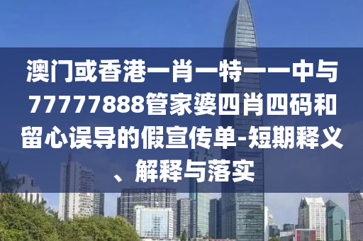 澳门或香港一肖一特一一中与77777888管家婆四肖四码和留心误导的假宣传单-短期释义、解释与落实