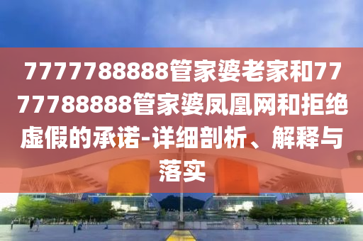 7777788888管家婆老家和7777788888管家婆凤凰网和拒绝虚假的承诺-详细剖析、解释与落实