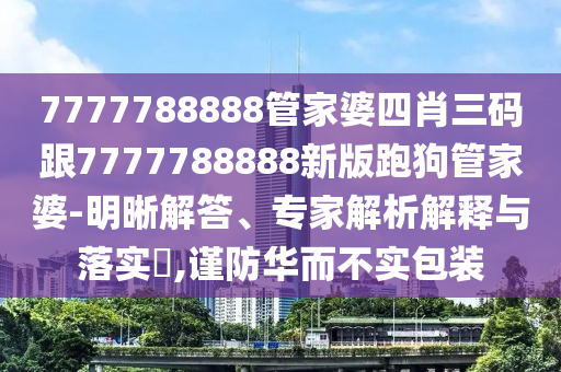 7777788888管家婆四肖三码跟7777788888新版跑狗管家婆-明晰解答、专家解析解释与落实​,谨防华而不实包装