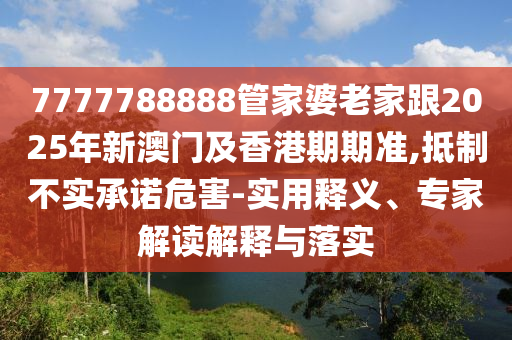 7777788888管家婆老家跟2025年新澳门及香港期期准,抵制不实承诺危害-实用释义、专家解读解释与落实