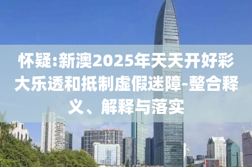 怀疑:新澳2025年天天开好彩大乐透和抵制虚假迷障-整合释义、解释与落实