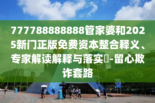 777788888888管家婆和2025新门正版免费资本整合释义、专家解读解释与落实​-留心欺诈套路
