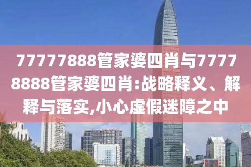 77777888管家婆四肖与77778888管家婆四肖:战略释义、解释与落实,小心虚假迷障之中