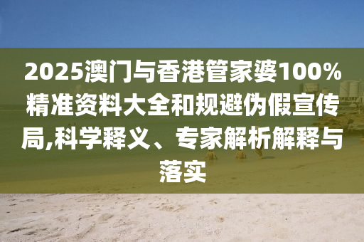 2025澳门与香港管家婆100%精准资料大全和规避伪假宣传局,科学释义、专家解析解释与落实