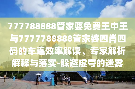 777788888管家婆免费王中王与7777788888管家婆四肖四码的车连效率解读、专家解析解释与落实-躲避虚夸的迷雾
