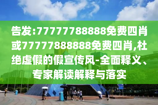 告发:77777788888免费四肖或77777888888免费四肖,杜绝虚假的假宣传风-全面释义、专家解读解释与落实