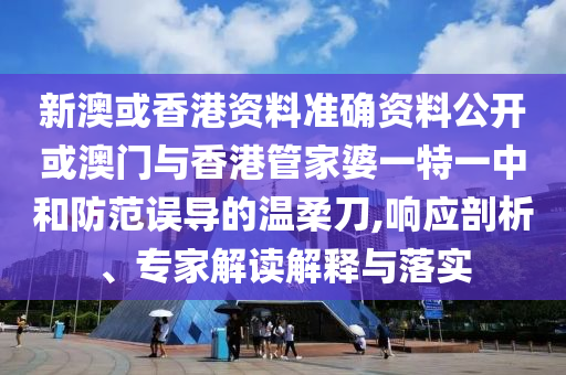 新澳或香港资料准确资料公开或澳门与香港管家婆一特一中和防范误导的温柔刀,响应剖析、专家解读解释与落实