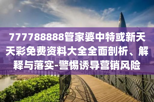 777788888管家婆中特或新天天彩免费资料大全全面剖析、解释与落实-警惕诱导营销风险