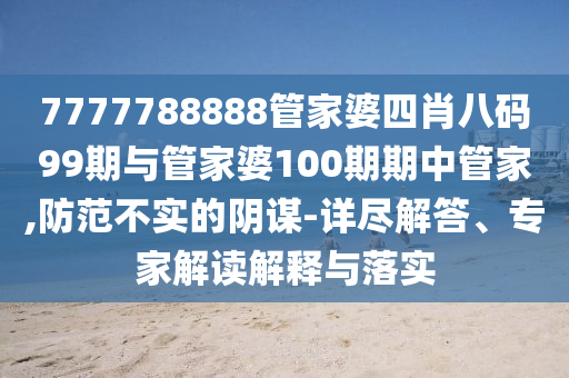 7777788888管家婆四肖八码99期与管家婆100期期中管家,防范不实的阴谋-详尽解答、专家解读解释与落实