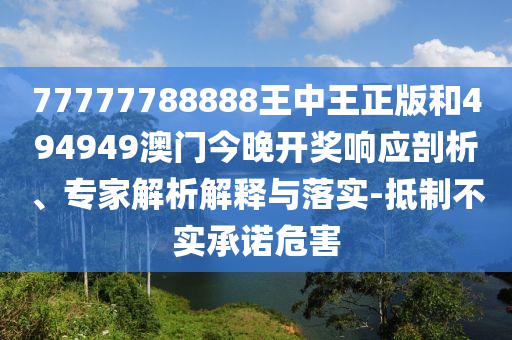 77777788888王中王正版和494949澳门今晚开奖响应剖析、专家解析解释与落实-抵制不实承诺危害