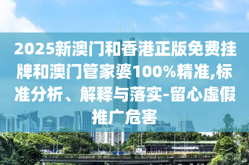 2025新澳门和香港正版免费挂牌和澳门管家婆100%精准,标准分析、解释与落实-留心虚假推广危害