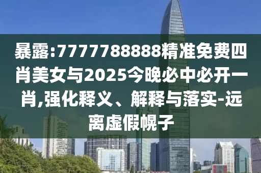 暴露:7777788888精准免费四肖美女与2025今晚必中必开一肖,强化释义、解释与落实-远离虚假幌子