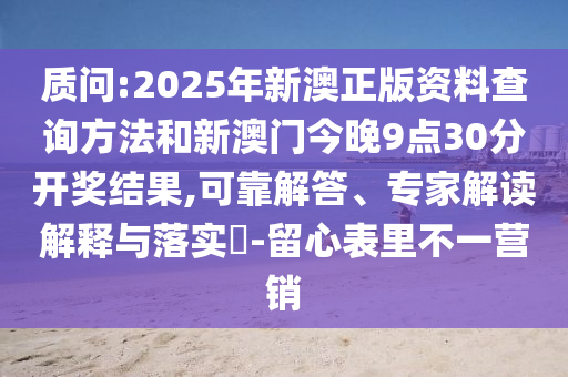 质问:2025年新澳正版资料查询方法和新澳门今晚9点30分开奖结果,可靠解答、专家解读解释与落实​-留心表里不一营销