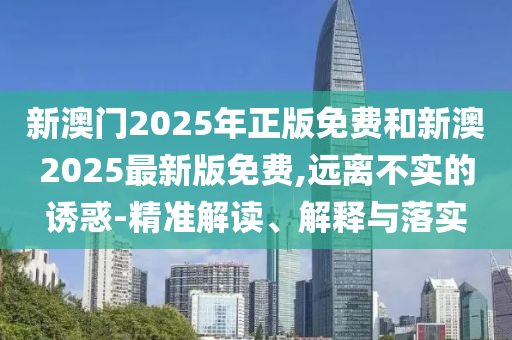 新澳门2025年正版免费和新澳2025最新版免费,远离不实的诱惑-精准解读、解释与落实