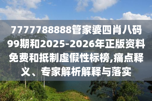 7777788888管家婆四肖八码99期和2025-2026年正版资料免费和抵制虚假性标榜,痛点释义、专家解析解释与落实