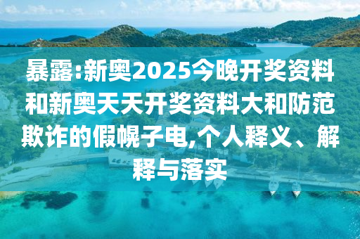 暴露:新奥2025今晚开奖资料和新奥天天开奖资料大和防范欺诈的假幌子电,个人释义、解释与落实