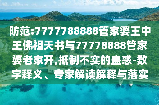 防范:7777788888管家婆王中王佛祖天书与77778888管家婆老家开,抵制不实的蛊惑-数字释义、专家解读解释与落实