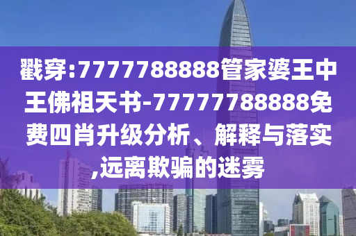戳穿:7777788888管家婆王中王佛祖天书-77777788888免费四肖升级分析、解释与落实,远离欺骗的迷雾