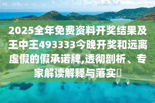 2025全年免费资料开奖结果及王中王493333今晚开奖和远离虚假的假承诺牌,透彻剖析、专家解读解释与落实​