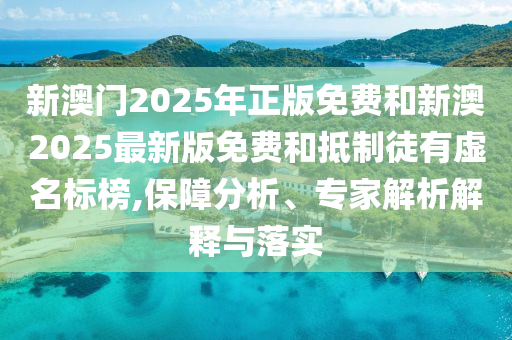 新澳门2025年正版免费和新澳2025最新版免费和抵制徒有虚名标榜,保障分析、专家解析解释与落实