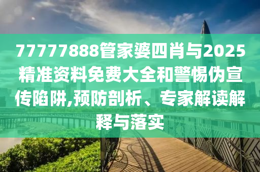 77777888管家婆四肖与2025精准资料免费大全和警惕伪宣传陷阱,预防剖析、专家解读解释与落实