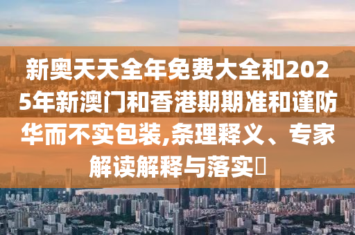 新奥天天全年免费大全和2025年新澳门和香港期期准和谨防华而不实包装,条理释义、专家解读解释与落实​