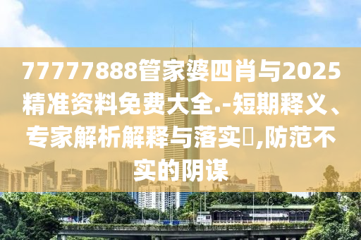 77777888管家婆四肖与2025精准资料免费大全.-短期释义、专家解析解释与落实​,防范不实的阴谋