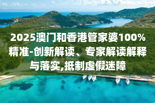 2025澳门和香港管家婆100%精准-创新解读、专家解读解释与落实,抵制虚假迷障