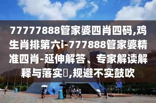 77777888管家婆四肖四码,鸡生肖排第六i-777888管家婆精准四肖-延伸解答、专家解读解释与落实​,规避不实鼓吹