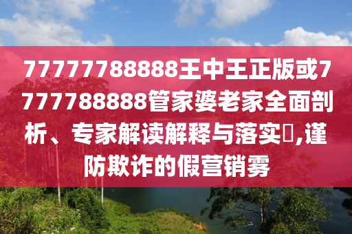 77777788888王中王正版或7777788888管家婆老家全面剖析、专家解读解释与落实​,谨防欺诈的假营销雾