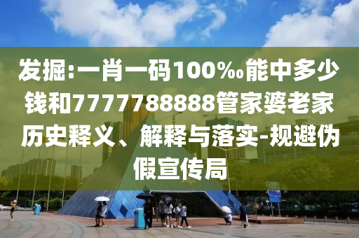 发掘:一肖一码100‰能中多少钱和7777788888管家婆老家历史释义、解释与落实-规避伪假宣传局