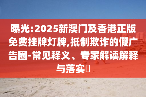曝光:2025新澳门及香港正版免费挂牌灯牌,抵制欺诈的假广告圈-常见释义、专家解读解释与落实​