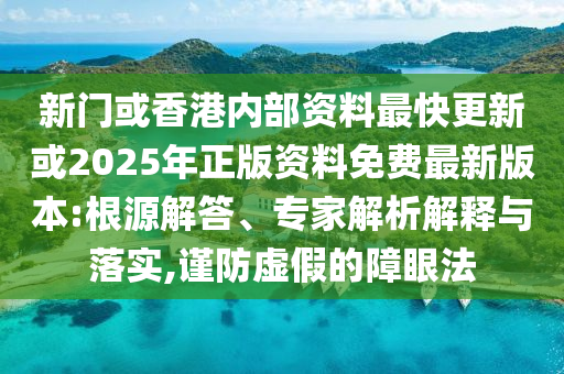 新门或香港内部资料最快更新或2025年正版资料免费最新版本:根源解答、专家解析解释与落实,谨防虚假的障眼法