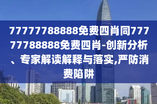 77777788888免费四肖同77777788888免费四肖-创新分析、专家解读解释与落实,严防消费陷阱
